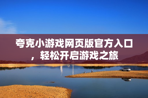 夸克小游戏网页版官方入口，轻松开启游戏之旅