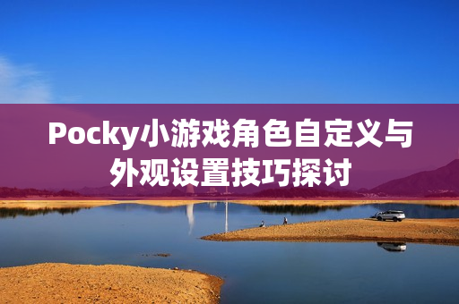 Pocky小游戏角色自定义与外观设置技巧探讨