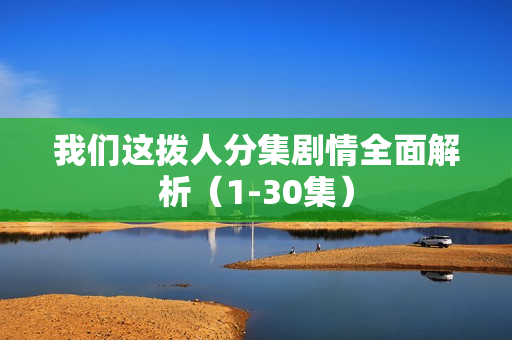 我们这拨人分集剧情全面解析（1-30集）