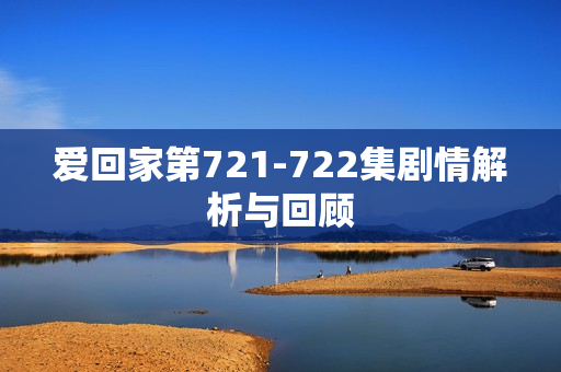 爱回家第721-722集剧情解析与回顾