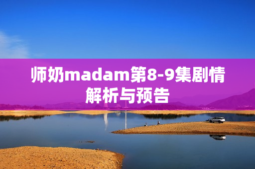 师奶madam第8-9集剧情解析与预告