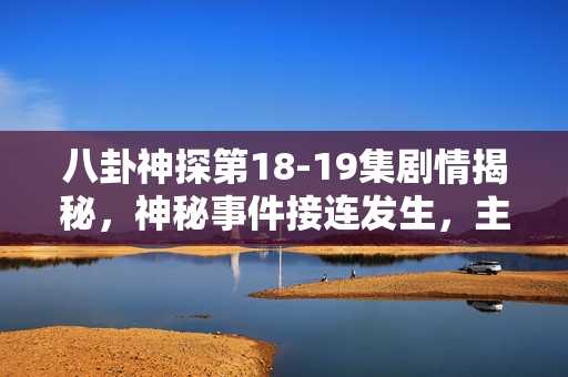 八卦神探第18-19集剧情揭秘，神秘事件接连发生，主角智破迷局