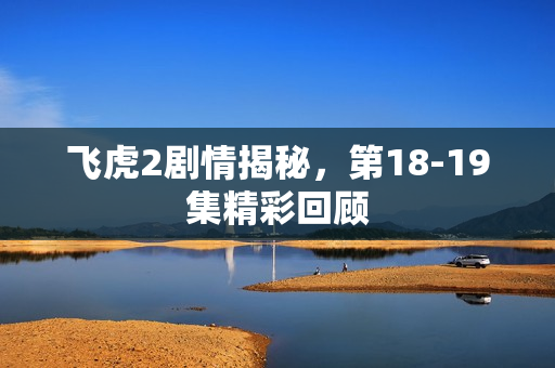 飞虎2剧情揭秘，第18-19集精彩回顾