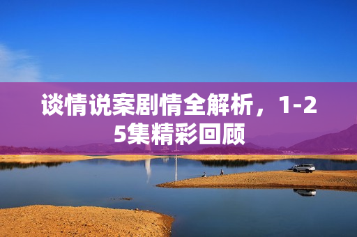 谈情说案剧情全解析，1-25集精彩回顾
