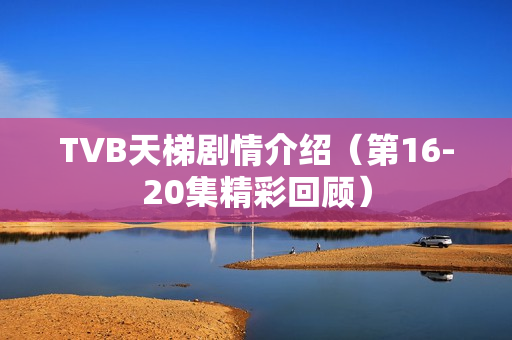 TVB天梯剧情介绍（第16-20集精彩回顾）