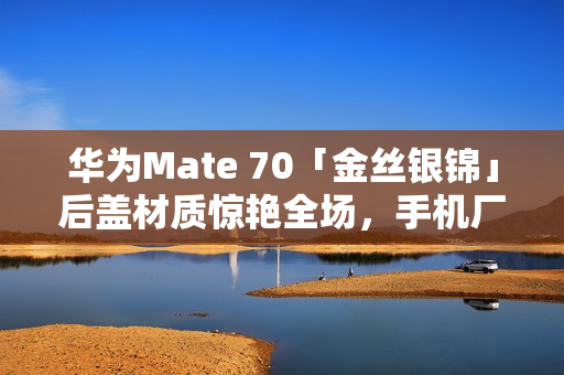 华为Mate 70「金丝银锦」后盖材质惊艳全场，手机厂商创新设计引热议