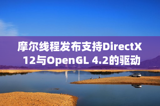 摩尔线程发布支持DirectX 12与OpenGL 4.2的驱动程序v280.90 摩尔线程发布支持DirectX 12与OpenGL 4.2的驱动程序v280.90
