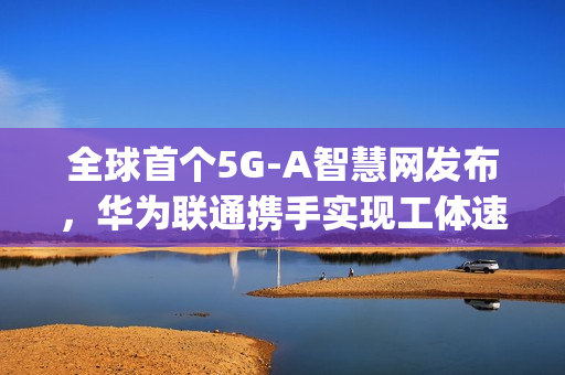 全球首个5G-A智慧网发布，华为联通携手实现工体速率突破，达惊人11Gbps