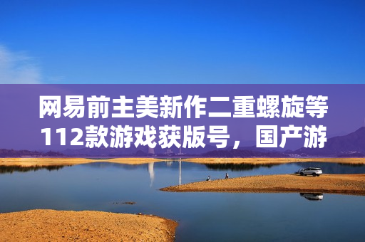 网易前主美新作二重螺旋等112款游戏获版号,国产游戏市场迎来新动态 网易前主美新作二重螺旋等112款游戏获版号,国产游戏市场迎来新动态