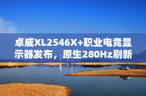 卓威XL2546X+职业电竞显示器发布，原生280Hz刷新率，仅售4399元