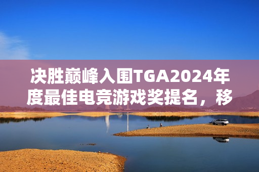 决胜巅峰入围TGA2024年度最佳电竞游戏奖提名,移动端游戏独领风骚 决胜巅峰入围TGA2024年度最佳电竞游戏奖提名,移动端游戏独领风骚