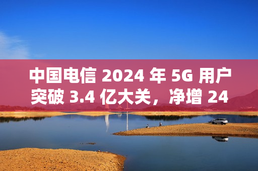 中国电信 2024 年 5G 用户突破 3.4 亿大关，净增 247 万户里程碑达成
