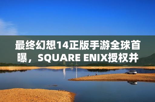 最终幻想14正版手游全球首曝，SQUARE ENIX授权并监制大作登场！