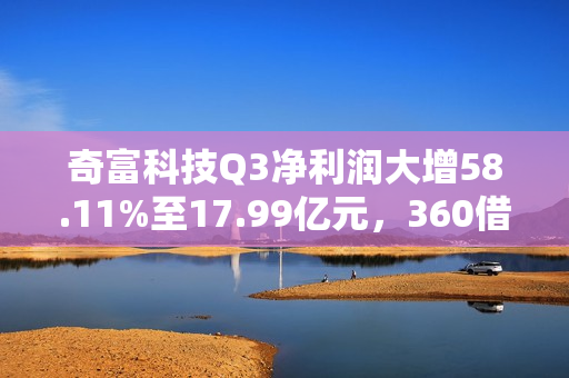 奇富科技Q3净利润大增58.11%至17.99亿元,360借条运营表现稳健 奇富科技Q3净利润大增58.11%至17.99亿元,360借条运营表现稳健