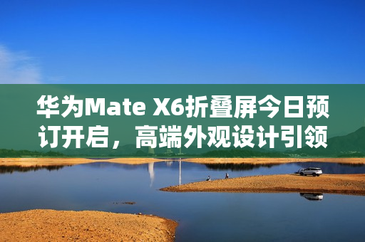 华为Mate X6折叠屏今日预订开启,高端外观设计引领新一轮理财潮流 华为Mate X6折叠屏今日预订开启,高端外观设计引领新一轮理财潮流