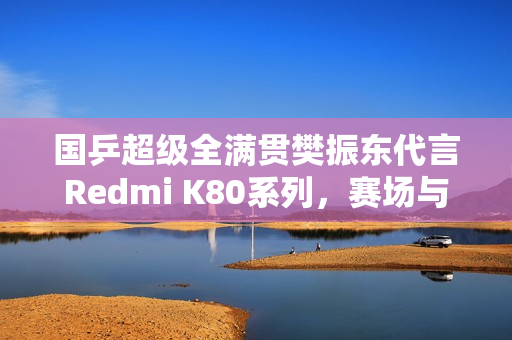 国乒超级全满贯樊振东代言Redmi K80系列，赛场与科技的完美结合