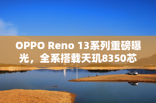 OPPO Reno 13系列重磅曝光,全系搭载天玑8350芯片 OPPO Reno 13系列重磅曝光,全系搭载天玑8350芯片