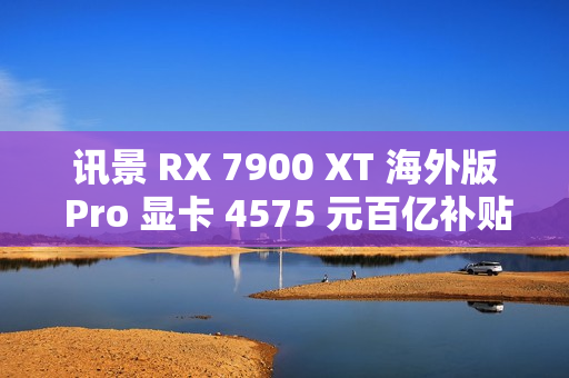 讯景 RX 7900 XT 海外版 Pro 显卡 4575 元百亿补贴，大显存性能解析