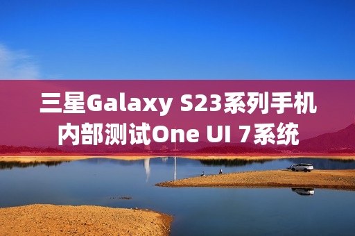 三星Galaxy S23系列手机内部测试One UI 7系统