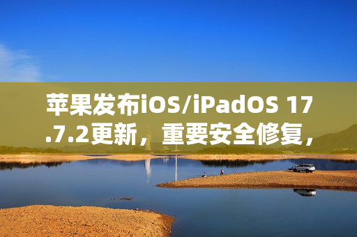 苹果发布iOS/iPadOS 17.7.2更新，重要安全修复，建议立即安装