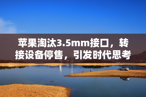 苹果淘汰3.5mm接口，转接设备停售，引发时代思考
