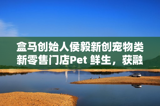 盒马创始人侯毅新创宠物类新零售门店Pet 鲜生,获融资并筹备开业 盒马创始人侯毅新创宠物类新零售门店Pet 鲜生,获融资并筹备开业
