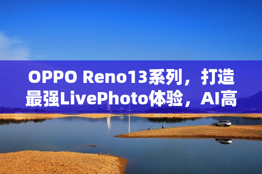 OPPO Reno13系列,打造最强LivePhoto体验,AI高清实况照片再进化 OPPO Reno13系列,打造最强LivePhoto体验,AI高清实况照片再进化