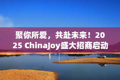 聚你所爱，共赴未来！2025 ChinaJoy盛大招商启动