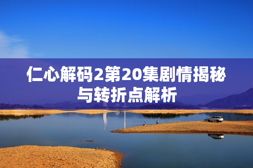 仁心解码2第20集剧情揭秘与转折点解析 仁心解码2第20集剧情揭秘与转折点解析