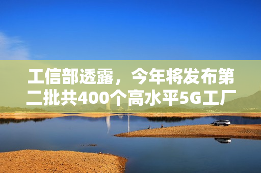 工信部透露,今年将发布第二批共400个高水平5G工厂名单 工信部透露,今年将发布第二批共400个高水平5G工厂名单