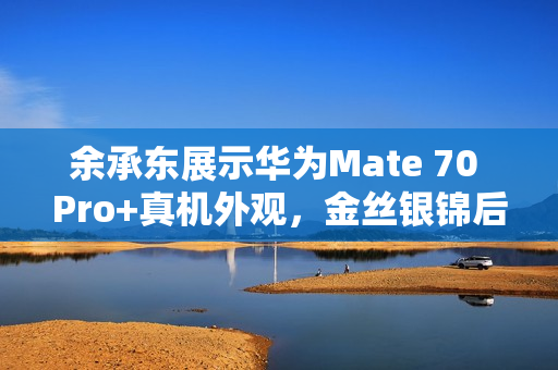 余承东展示华为Mate 70 Pro+真机外观,金丝银锦后盖材质惊艳亮相 余承东展示华为Mate 70 Pro+真机外观,金丝银锦后盖材质惊艳亮相