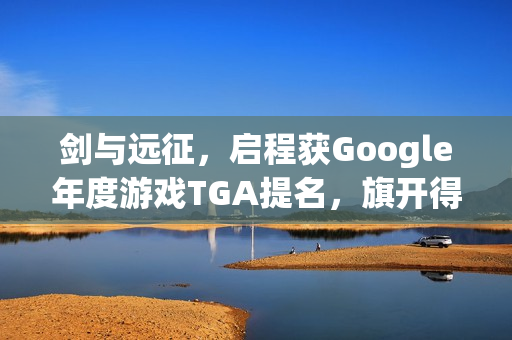 剑与远征,启程获Google年度游戏TGA提名,旗开得胜风采展现 剑与远征,启程获Google年度游戏TGA提名,旗开得胜风采展现