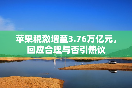 苹果税激增至3.76万亿元，回应合理与否引热议
