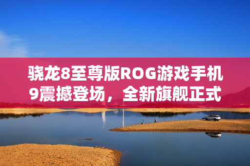 骁龙8至尊版ROG游戏手机9震撼登场，全新旗舰正式发布