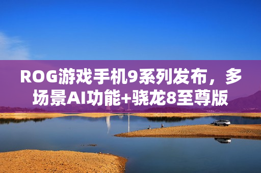 ROG游戏手机9系列发布，多场景AI功能+骁龙8至尊版正式登场