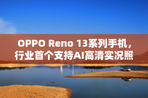 OPPO Reno 13系列手机，行业首个支持AI高清实况照片的2K画质手机亮相