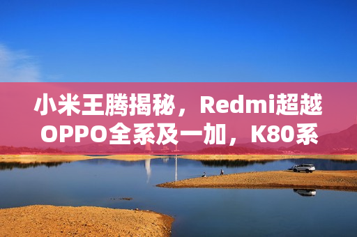 小米王腾揭秘，Redmi超越OPPO全系及一加，K80系列手机未上市已显实力