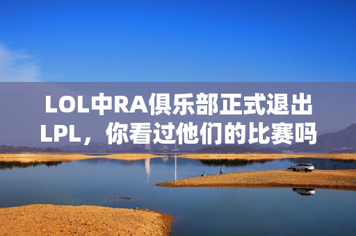 LOL中RA俱乐部正式退出LPL，你看过他们的比赛吗？