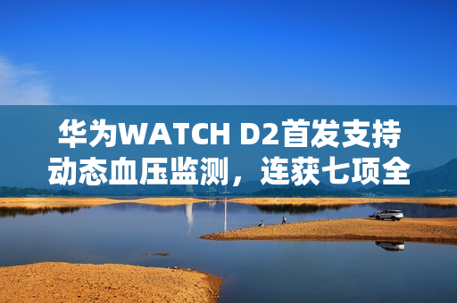 华为WATCH D2首发支持动态血压监测,连获七项全球医疗器械认证! 华为WATCH D2首发支持动态血压监测,连获七项全球医疗器械认证!