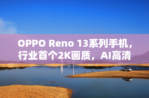 OPPO Reno 13系列手机，行业首个2K画质，AI高清实况照片引领拍照新纪元