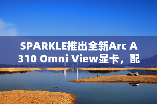 SPARKLE推出全新Arc A310 Omni View显卡，配备四个HDMI端口，TDP降至50W，性能震撼发布！