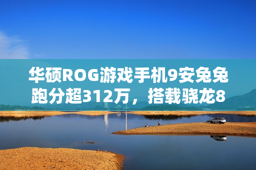华硕ROG游戏手机9安兔兔跑分超312万，搭载骁龙8至尊版与豪华存储组合，性能强劲！