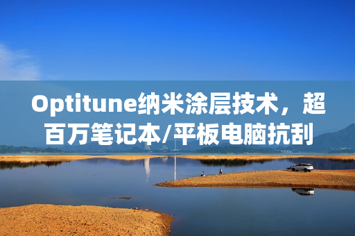 Optitune纳米涂层技术，超百万笔记本/平板电脑抗刮防指纹新选择