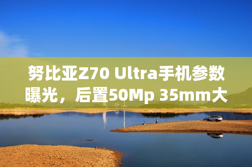 努比亚Z70 Ultra手机参数曝光，后置50Mp 35mm大底主摄，光圈可变