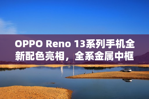 OPPO Reno 13系列手机全新配色亮相，全系金属中框设计