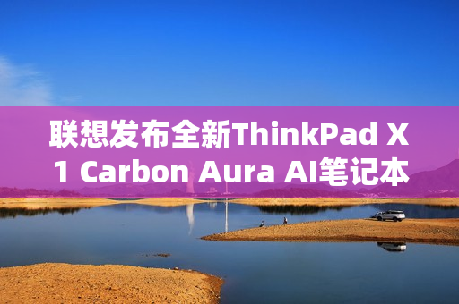 联想发布全新ThinkPad X1 Carbon Aura AI笔记本，搭载Ultra 7处理器与高清OLED屏幕