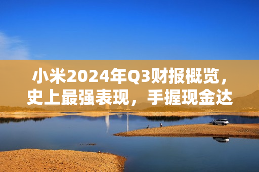 小米2024年Q3财报概览，史上最强表现，手握现金达1516亿元