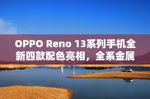 OPPO Reno 13系列手机全新四款配色亮相，全系金属中框设计
