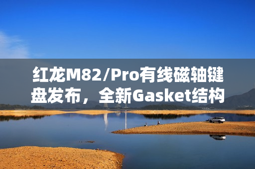 红龙M82/Pro有线磁轴键盘发布，全新Gasket结构，个性化球帽侧刻，超值价格219元起