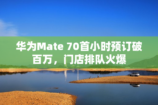 华为Mate 70首小时预订破百万，门店排队火爆
